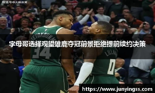 字母哥选择观望雄鹿夺冠前景拒绝提前续约决策