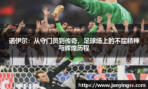 诺伊尔：从守门员到传奇，足球场上的不屈精神与辉煌历程
