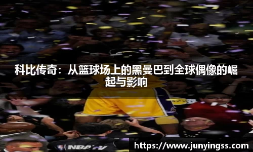 科比传奇：从篮球场上的黑曼巴到全球偶像的崛起与影响