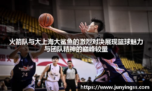 火箭队与大上海大鲨鱼的激烈对决展现篮球魅力与团队精神的巅峰较量