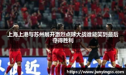 上海上港与苏州展开激烈点球大战谁能笑到最后夺得胜利
