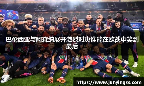 巴伦西亚与阿森纳展开激烈对决谁能在欧战中笑到最后