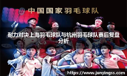 耐力对决上海羽毛球队与杭州羽毛球队赛后复盘分析